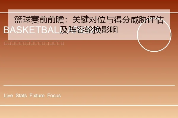 篮球赛前前瞻：关键对位与得分威胁评估及阵容轮换影响